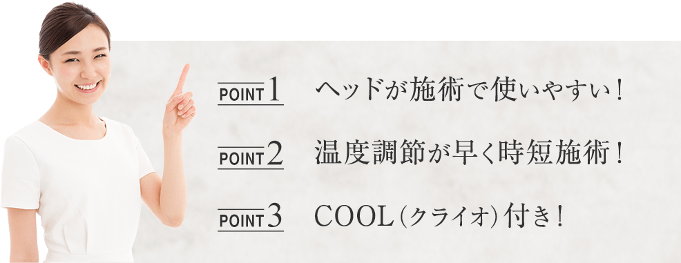 point1ヘッドが施術で使いやすい！、point2温度調節が早く時短施術！、point3COOL（クライオ）付き！